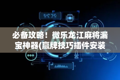 必备攻略！微乐龙江麻将漏宝神器(赢牌技巧插件安装)