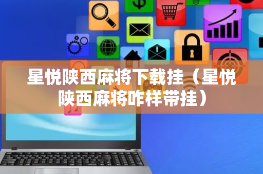 星悦陕西麻将下载挂（星悦陕西麻将咋样带挂）