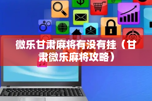 微乐甘肃麻将有没有挂（甘肃微乐麻将攻略）
