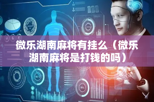 微乐湖南麻将有挂么（微乐湖南麻将是打钱的吗）