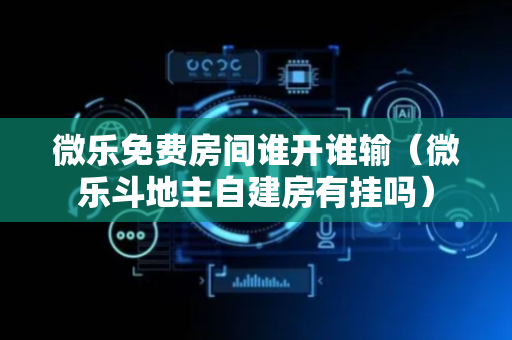 微乐免费房间谁开谁输（微乐斗地主自建房有挂吗）