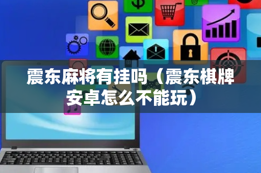 震东麻将有挂吗（震东棋牌安卓怎么不能玩）