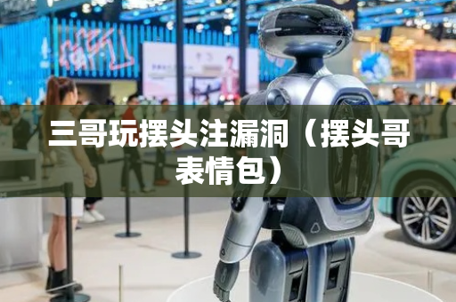 三哥玩摆头注漏洞（摆头哥表情包）