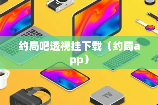 约局吧透视挂下载（约局app）