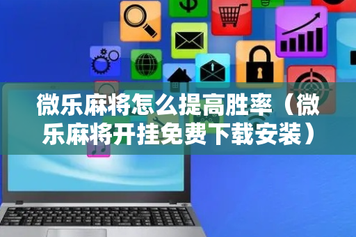 微乐麻将怎么提高胜率（微乐麻将开挂免费下载安装）