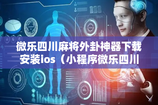 微乐四川麻将外卦神器下载安装ios（小程序微乐四川麻将外卦神器下载安装）