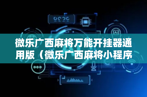微乐广西麻将万能开挂器通用版（微乐广西麻将小程序）
