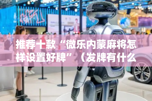 推荐十款“微乐内蒙麻将怎样设置好牌”（发牌有什么规律吗)