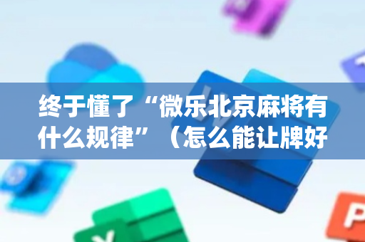 终于懂了“微乐北京麻将有什么规律”（怎么能让牌好一点)