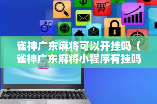 雀神广东麻将可以开挂吗（雀神广东麻将小程序有挂吗另有马脚）