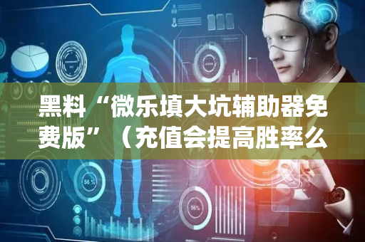 黑料“微乐填大坑辅助器免费版”（充值会提高胜率么)