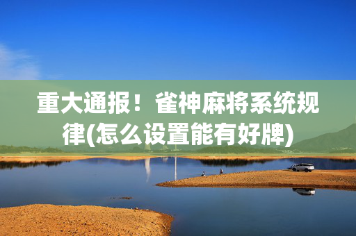 重大通报！雀神麻将系统规律(怎么设置能有好牌)