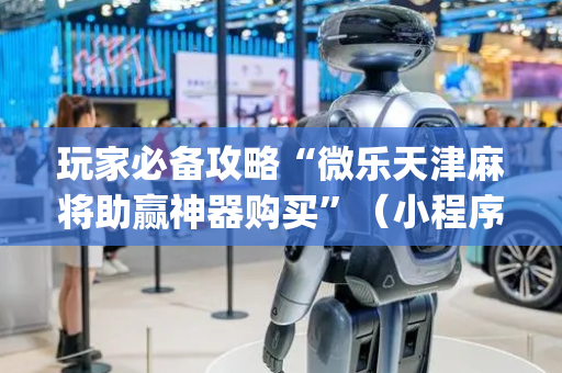 玩家必备攻略“微乐天津麻将助赢神器购买”（小程序怎么才会赢)