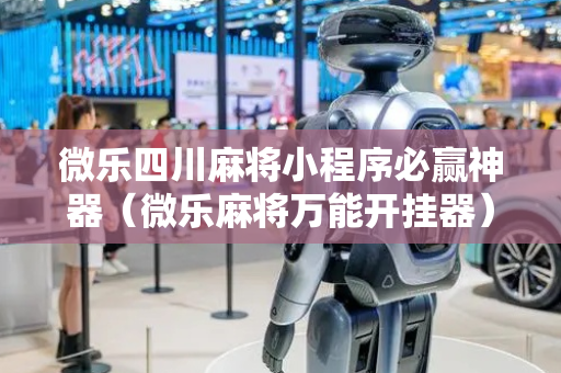 微乐四川麻将小程序必赢神器（微乐麻将万能开挂器）