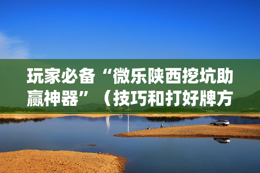 玩家必备“微乐陕西挖坑助赢神器”（技巧和打好牌方法)