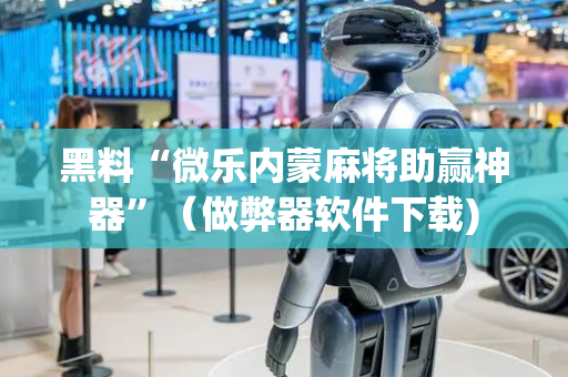 黑料“微乐内蒙麻将助赢神器”（做弊器软件下载)