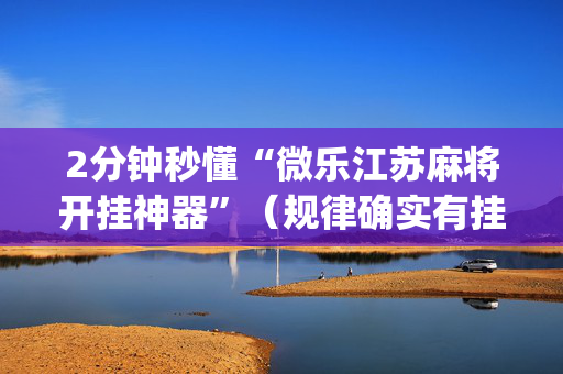 2分钟秒懂“微乐江苏麻将开挂神器”（规律确实有挂)