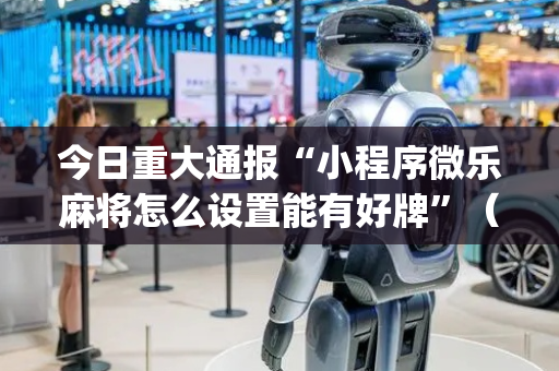 今日重大通报“小程序微乐麻将怎么设置能有好牌”（输赢跟id号有关系吗)