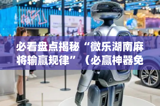 必看盘点揭秘“微乐湖南麻将输赢规律”（必赢神器免费安装)