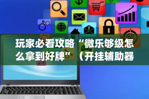 玩家必看攻略“微乐够级怎么拿到好牌”（开挂辅助器脚本)