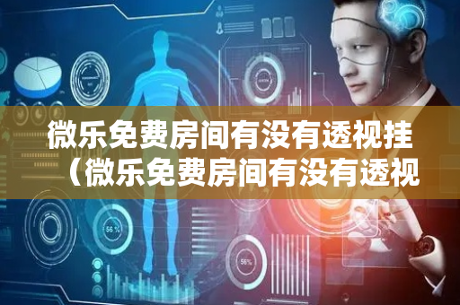 微乐免费房间有没有透视挂（微乐免费房间有没有透视挂的）
