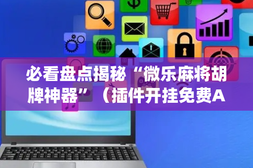 必看盘点揭秘“微乐麻将胡牌神器”（插件开挂免费AI)