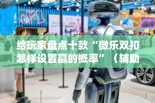给玩家盘点十款“微乐双扣怎样设置赢的概率”（辅助挂发牌规律)