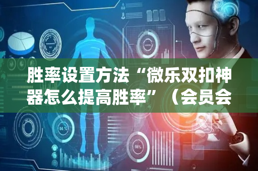 胜率设置方法“微乐双扣神器怎么提高胜率”（会员会提高胜率吗)