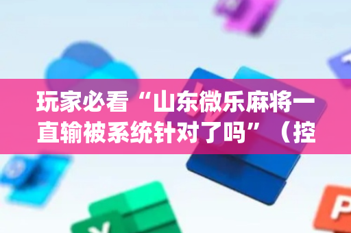 玩家必看“山东微乐麻将一直输被系统针对了吗”（控牌神器)
