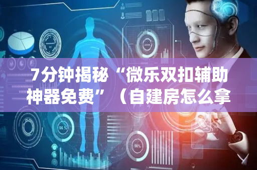 7分钟揭秘“微乐双扣辅助神器免费”（自建房怎么拿好牌)