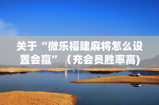 关于“微乐福建麻将怎么设置会赢”（充会员胜率高)