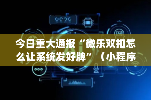 今日重大通报“微乐双扣怎么让系统发好牌”（小程序控牌器)
