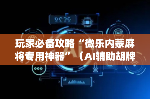 玩家必备攻略“微乐内蒙麻将专用神器”（AI辅助胡牌规则)