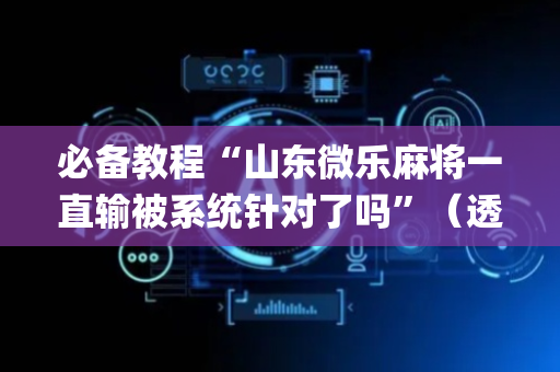 必备教程“山东微乐麻将一直输被系统针对了吗”（透明挂辅助器)