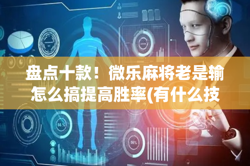 盘点十款！微乐麻将老是输怎么搞提高胜率(有什么技巧)