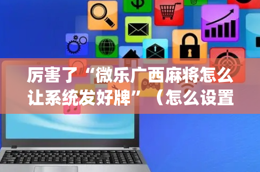 厉害了“微乐广西麻将怎么让系统发好牌”（怎么设置才能赢)