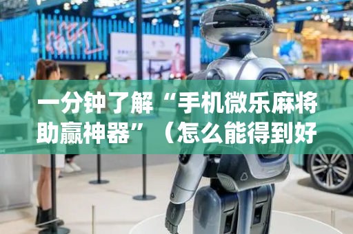 一分钟了解“手机微乐麻将助赢神器”（怎么能得到好牌)