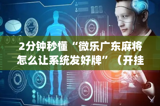 2分钟秒懂“微乐广东麻将怎么让系统发好牌”（开挂辅助插件)