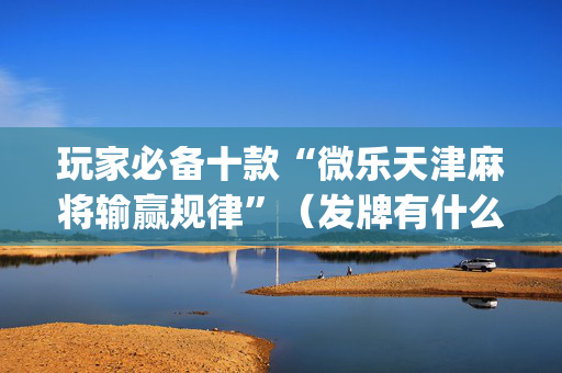 玩家必备十款“微乐天津麻将输赢规律”（发牌有什么规律吗)