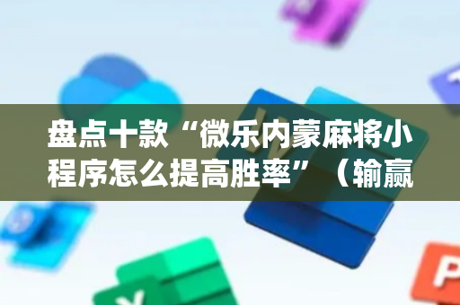 盘点十款“微乐内蒙麻将小程序怎么提高胜率”（输赢有什么规律)