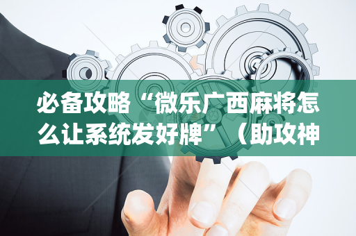 必备攻略“微乐广西麻将怎么让系统发好牌”（助攻神器)