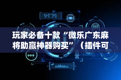 玩家必备十款“微乐广东麻将助赢神器购买”（插件可信吗)