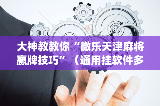 大神教教你“微乐天津麻将赢牌技巧”（通用挂软件多少钱)