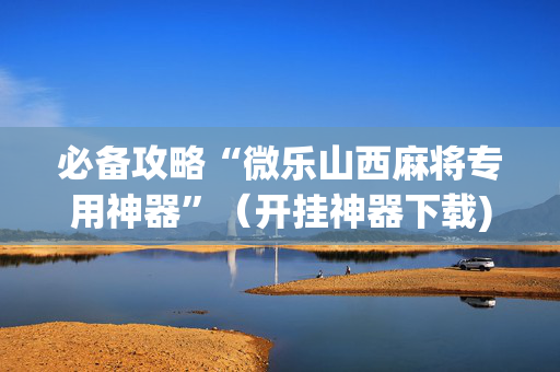 必备攻略“微乐山西麻将专用神器”（开挂神器下载)