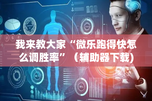 我来教大家“微乐跑得快怎么调胜率”（辅助器下载)