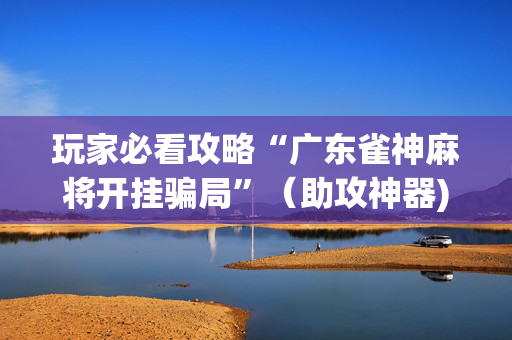 玩家必看攻略“广东雀神麻将开挂骗局”（助攻神器)