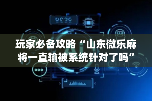 玩家必备攻略“山东微乐麻将一直输被系统针对了吗”（究竟是不是有挂)
