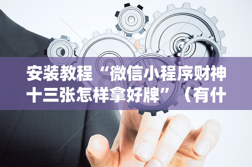 安装教程“微信小程序财神十三张怎样拿好牌”（有什么规律)