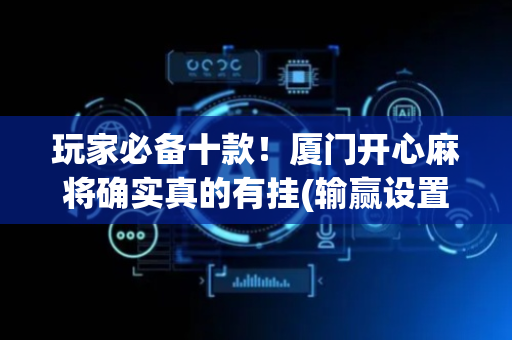 玩家必备十款！厦门开心麻将确实真的有挂(输赢设置胡牌规律)