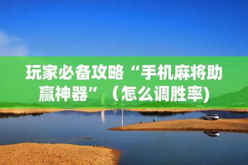 玩家必备攻略“手机麻将助赢神器”（怎么调胜率)